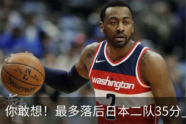 你敢想！最多落后日本二队35分 近10年男篮在干什么